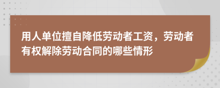 用人单位擅自降低劳动者工资，劳动者有权解除劳动合同的哪些情形