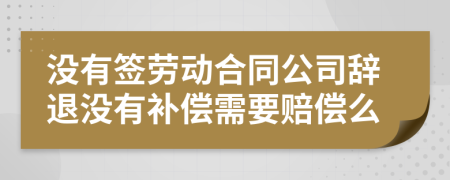 没有签劳动合同公司辞退没有补偿需要赔偿么