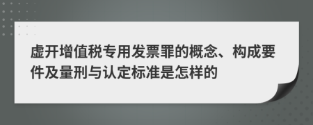 虚开增值税专用发票罪的概念、构成要件及量刑与认定标准是怎样的