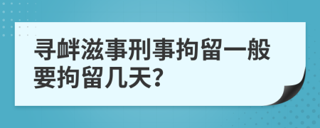 寻衅滋事刑事拘留一般要拘留几天？