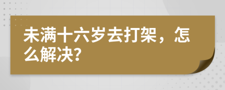 未满十六岁去打架，怎么解决？