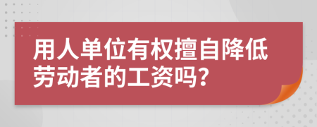 用人单位有权擅自降低劳动者的工资吗？
