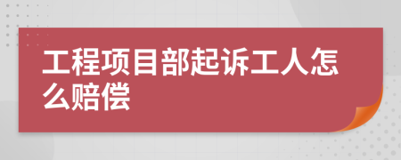 工程项目部起诉工人怎么赔偿