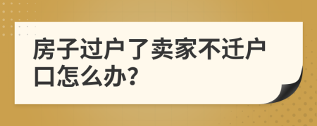 房子过户了卖家不迁户口怎么办？