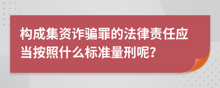 构成集资诈骗罪的法律责任应当按照什么标准量刑呢？