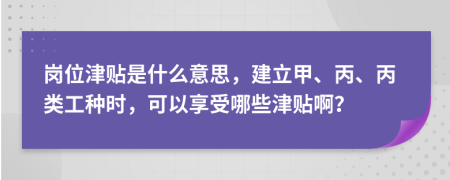 岗位津贴是什么意思，建立甲、丙、丙类工种时，可以享受哪些津贴啊？