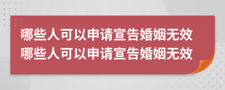 哪些人可以申请宣告婚姻无效哪些人可以申请宣告婚姻无效