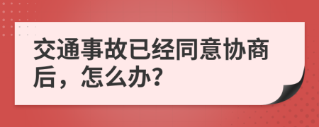 交通事故已经同意协商后，怎么办？