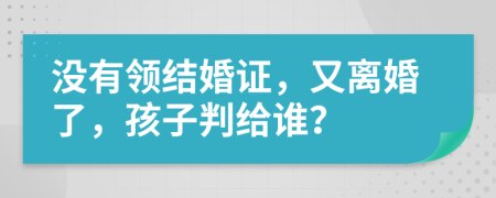 没有领结婚证，又离婚了，孩子判给谁？