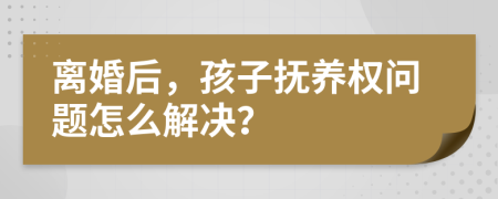 离婚后，孩子抚养权问题怎么解决？