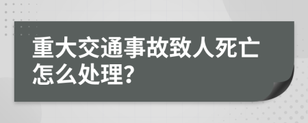 重大交通事故致人死亡怎么处理？