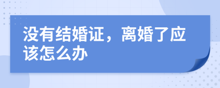 没有结婚证，离婚了应该怎么办