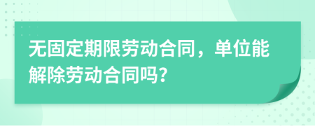 无固定期限劳动合同，单位能解除劳动合同吗？