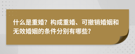 什么是重婚？构成重婚、可撤销婚姻和无效婚姻的条件分别有哪些？