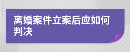 离婚案件立案后应如何判决