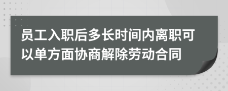 员工入职后多长时间内离职可以单方面协商解除劳动合同