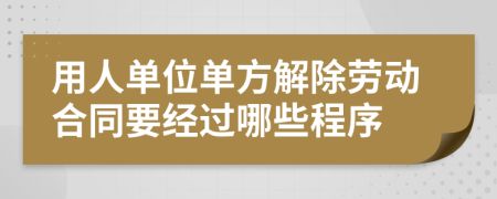 用人单位单方解除劳动合同要经过哪些程序