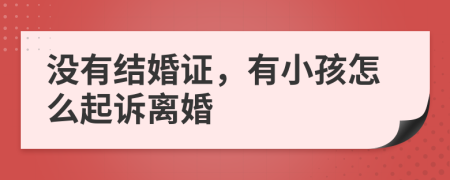 没有结婚证，有小孩怎么起诉离婚