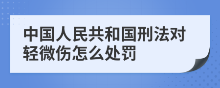 中国人民共和国刑法对轻微伤怎么处罚