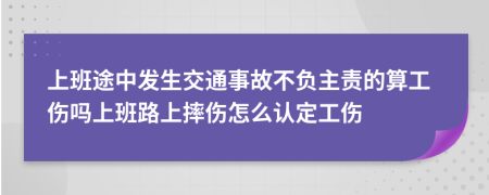 上班途中发生交通事故不负主责的算工伤吗上班路上摔伤怎么认定工伤