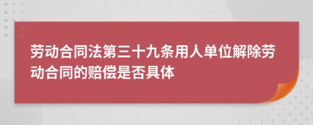劳动合同法第三十九条用人单位解除劳动合同的赔偿是否具体