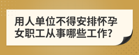 用人单位不得安排怀孕女职工从事哪些工作?