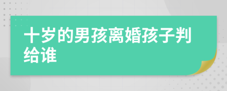 十岁的男孩离婚孩子判给谁