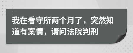 我在看守所两个月了，突然知道有案情，请问法院判刑