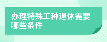 办理特殊工种退休需要哪些条件