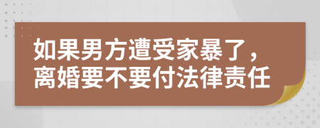 如果男方遭受家暴了，离婚要不要付法律责任