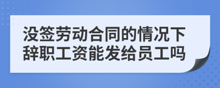 没签劳动合同的情况下辞职工资能发给员工吗