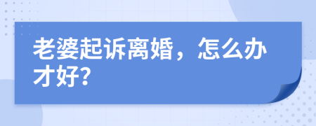 老婆起诉离婚，怎么办才好？