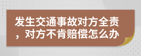 发生交通事故对方全责，对方不肯赔偿怎么办