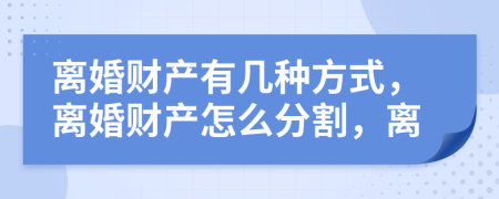 离婚财产有几种方式，离婚财产怎么分割，离