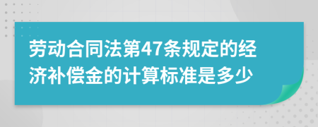 劳动合同法第47条规定的经济补偿金的计算标准是多少