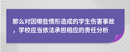 那么对因哪些情形造成的学生伤害事故，学校应当依法承担相应的责任分析