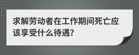 求解劳动者在工作期间死亡应该享受什么待遇？