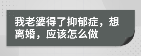 我老婆得了抑郁症，想离婚，应该怎么做