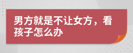 男方就是不让女方，看孩子怎么办