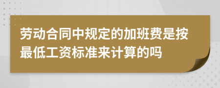 劳动合同中规定的加班费是按最低工资标准来计算的吗