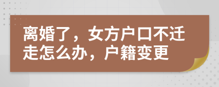 离婚了，女方户口不迁走怎么办，户籍变更