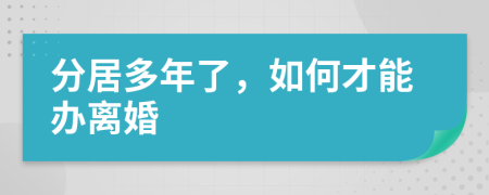 分居多年了，如何才能办离婚