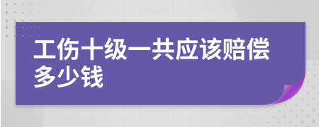 工伤十级一共应该赔偿多少钱