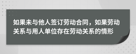 如果未与他人签订劳动合同，如果劳动关系与用人单位存在劳动关系的情形