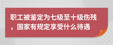 职工被鉴定为七级至十级伤残，国家有规定享受什么待遇