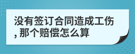 没有签订合同造成工伤, 那个赔偿怎么算