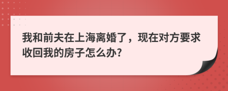 我和前夫在上海离婚了，现在对方要求收回我的房子怎么办?
