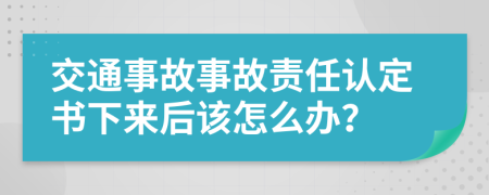 交通事故事故责任认定书下来后该怎么办？