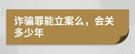 诈骗罪能立案么，会关多少年