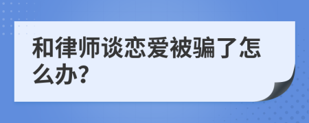 和律师谈恋爱被骗了怎么办？